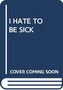 I HATE TO BE SICK