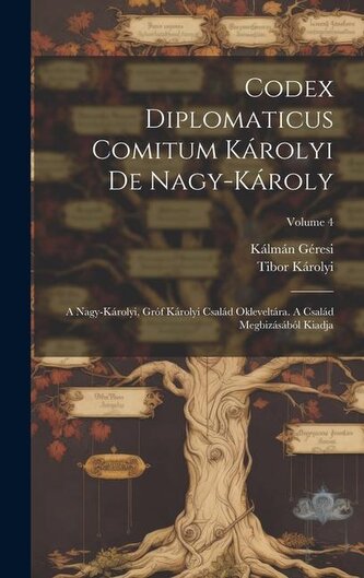 Codex Diplomaticus Comitum Károlyi De Nagy-károly: A Nagy-károlyi, Gróf Károlyi Család Okleveltára. A Család Megbizásából Kiadja