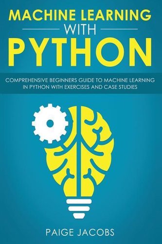 Machine Learning with Python: Comprehensive Beginner's Guide to Machine Learning in Python with Exercises and Case Studies